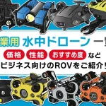 産業用水中ドローン一覧　性能・おすすめ度など、ビジネス向けのROVをご紹介！