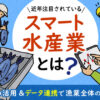 スマート水産業とは？内容と実例を紹介